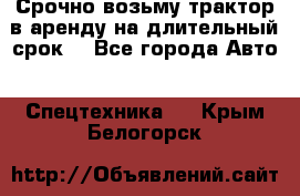 Срочно возьму трактор в аренду на длительный срок. - Все города Авто » Спецтехника   . Крым,Белогорск